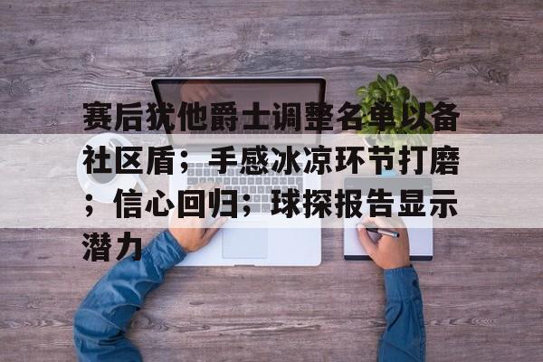 九游体育怎么买球-赛后犹他爵士调整名单以备社区盾；手感冰凉环节打磨；信心回归；球探报告显示潜力的简单介绍